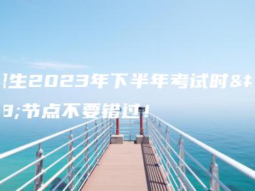 中职生2023年下半年考试时间节点不要错过!-广东技校排名网