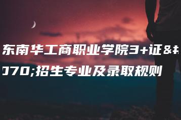 广东南华工商职业学院3+证书招生专业及录取规则-广东技校排名网
