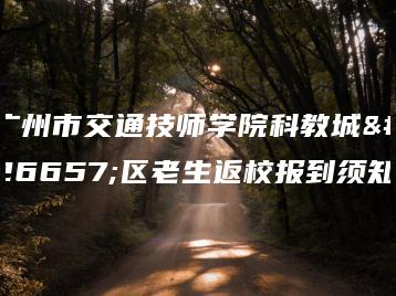 广州市交通技师学院科教城校区老生返校报到须知-广东技校排名网