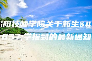 揭阳技师学院关于新生入学报到的最新通知-广东技校排名网