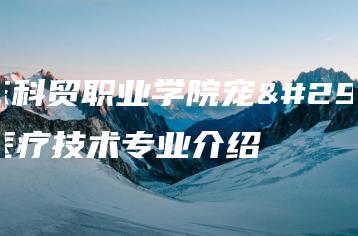 广东科贸职业学院宠物医疗技术专业介绍-广东技校排名网