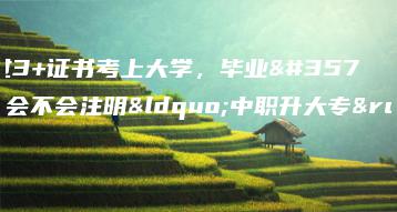 通过3+证书考上大学,毕业证会不会注明“中职升大专”?-广东技校排名网