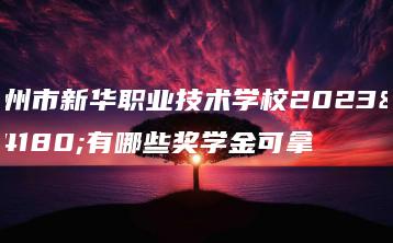 惠州市新华职业技术学校2023年有哪些奖学金可拿-广东技校排名网