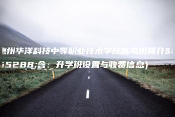 惠州华洋科技中等职业技术学校高考班简介(含:升学班设置与收费信息)-广东技校排名网