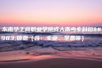 广东南华工商职业学院成人高考专科招生信息(含:专业、学费等)-广东技校排名网