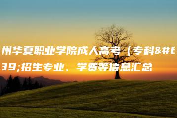广州华夏职业学院成人高考(专科)招生专业、学费等信息汇总-广东技校排名网