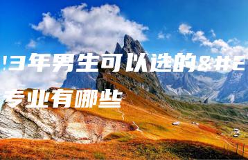 2023年男生可以选的中专专业有哪些-广东技校排名网