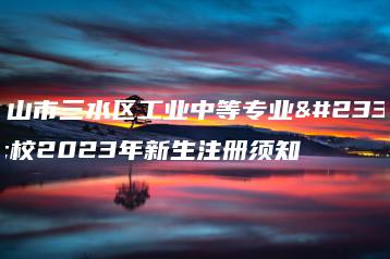 佛山市三水区工业中等专业学校2023年新生注册须知-广东技校排名网