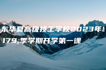 广东华夏高级技工学校2023年秋季学期开学第一课-广东技校排名网