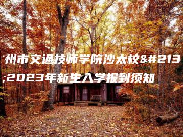 广州市交通技师学院沙太校区2023年新生入学报到须知-广东技校排名网
