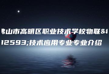 佛山市高明区职业技术学校物联网技术应用专业专业介绍-广东技校排名网