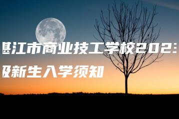 湛江市商业技工学校2023级新生入学须知-广东技校排名网