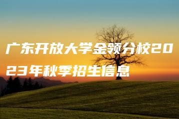 广东开放大学金领分校2023年秋季招生信息-广东技校排名网