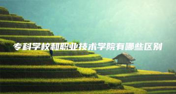 专科学校和职业技术学院有哪些区别-广东技校排名网
