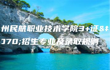 广州民航职业技术学院3+证书招生专业及录取规则-广东技校排名网