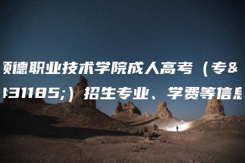 顺德职业技术学院成人高考(专科)招生专业、学费等信息-广东技校排名网