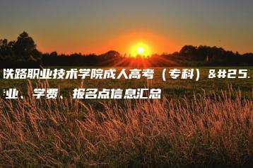 广州铁路职业技术学院成人高考(专科)招生专业、学费、报名点信息汇总-广东技校排名网