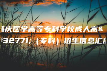 肇庆医学高等专科学校成人高考(专科)招生信息汇总-广东技校排名网