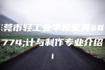东莞市轻工业学校家具设计与制作专业介绍-广东技校排名网