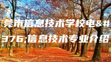 东莞市信息技术学校电子信息技术专业介绍-广东技校排名网