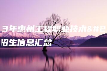 2023年惠州工程职业技术学院招生信息汇总-广东技校排名网