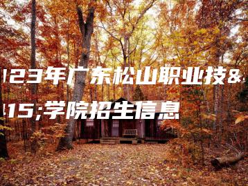 2023年广东松山职业技术学院招生信息-广东技校排名网