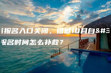 多省报名入口关闭,错过10月自考报名时间怎么补救?-广东技校排名网