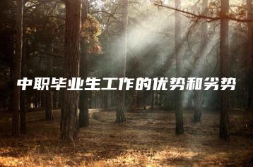 中职毕业生工作的优势和劣势-广东技校排名网