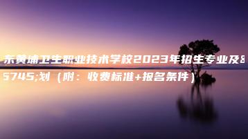 广东黄埔卫生职业技术学校2023年招生专业及计划（附：收费标准+报名条件）-广东技校排名网