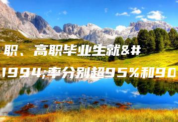 中职、高职毕业生就业率分别超95%和90%-广东技校排名网