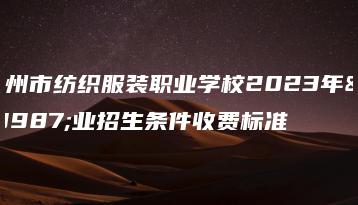 广州市纺织服装职业学校2023年专业招生条件收费标准-广东技校排名网