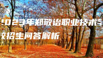 2023年郑敬诒职业技术学校招生问答解析-广东技校排名网