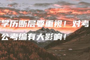 学历断层要重视!对考公考编有大影响!-广东技校排名网