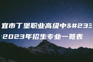 信宜市丁堡职业高级中学2023年招生专业一览表-广东技校排名网