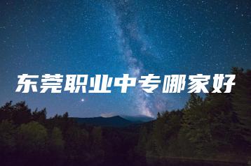 东莞职业中专哪家好-广东技校排名网