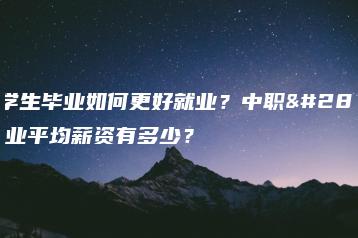 中职学生毕业如何更好就业?中职热门专业平均薪资有多少?-广东技校排名网