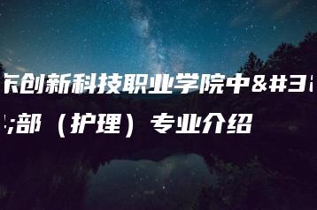 广东创新科技职业学院中职部(护理)专业介绍-广东技校排名网