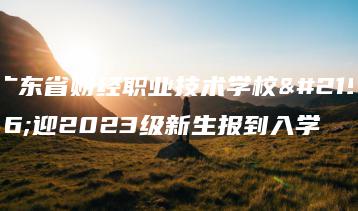 广东省财经职业技术学校喜迎2023级新生报到入学-广东技校排名网