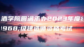 广酒学院圆满承办2023年度一级建造师资格考试-广东技校排名网