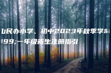 佛山民办小学、初中2023年秋季学期一年级新生注册指引-广东技校排名网