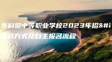 肇庆市科贸中等职业学校2023年招生报名方式及自主报名流程-广东技校排名网