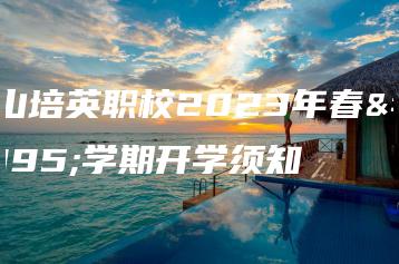 台山培英职校2023年春季学期开学须知-广东技校排名网