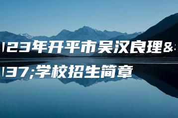 2023年开平市吴汉良理工学校招生简章-广东技校排名网