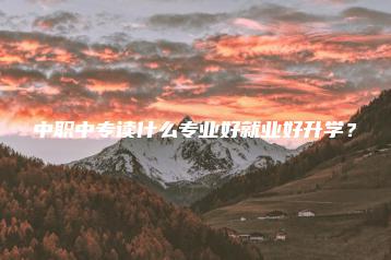 中职中专读什么专业好就业好升学?-广东技校排名网