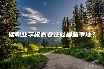 读职业学校需要注意哪些事项?-广东技校排名网