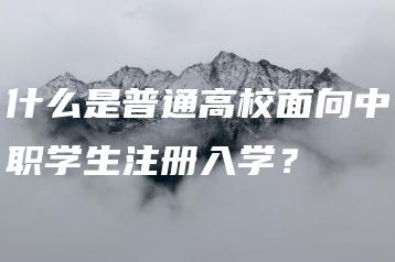 什么是普通高校面向中职学生注册入学?-广东技校排名网