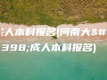 成人本科报名(河南大学成人本科报名)-广东技校排名网