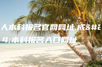 成人本科报名官网网址,成人本科报名入口网址-广东技校排名网