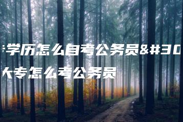 大专学历怎么自考公务员的,大专怎么考公务员-广东技校排名网