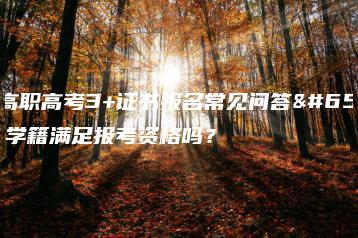广东高职高考3+证书报名常见问答!你的学籍满足报考资格吗?-广东技校排名网